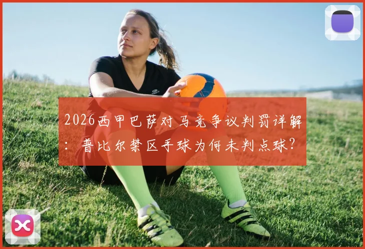 2026西甲巴萨对马竞争议判罚详解:普比尔禁区手球为何未判点球?附裁判规则解读