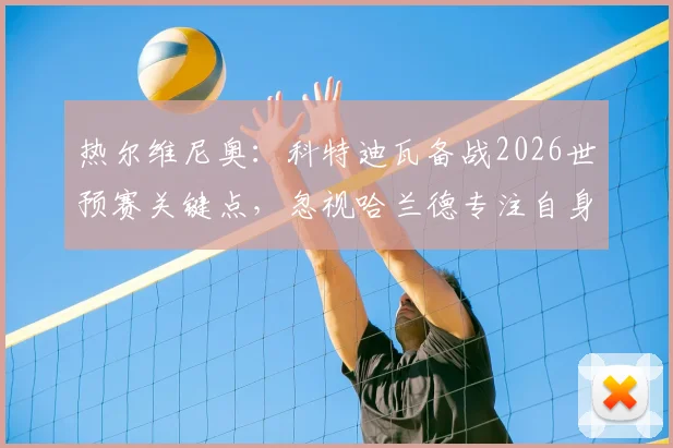 热尔维尼奥：科特迪瓦备战2026世预赛关键点，忽视哈兰德专注自身战术，解析挪威队压力所在