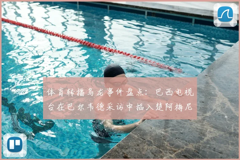 体育转播乌龙事件盘点：巴西电视台在巴尔韦德采访中插入楚阿梅尼握拳画面引热议，2026媒体操作再成焦点