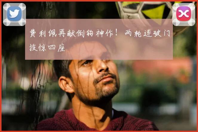 费利佩再献倒钩神作!两轮连破门技惊四座