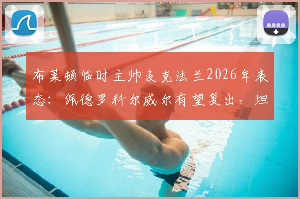 布莱顿临时主帅麦克法兰2026年表态:佩德罗科尔威尔有望复出,坦承执教收获超出预期