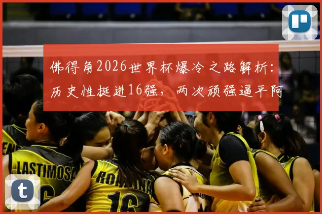佛得角2026世界杯爆冷之路解析:历史性挺进16强,两次顽强逼平阿根廷的战术密码