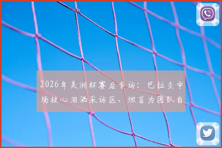 2026年美洲杯赛后专访:巴拉圭中场核心泪洒采访区,坦言为团队自豪,解析本可走更远的战术关键