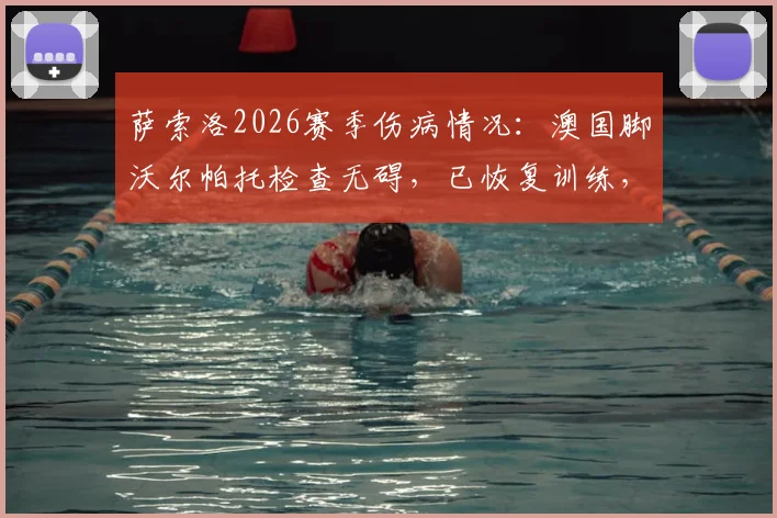 萨索洛2026赛季伤病情况:澳国脚沃尔帕托检查无碍,已恢复训练,复出时间引关注