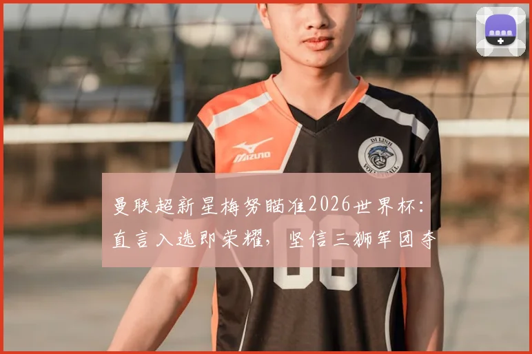 曼联超新星梅努瞄准2026世界杯：直言入选即荣耀，坚信三狮军团夺冠实力解析