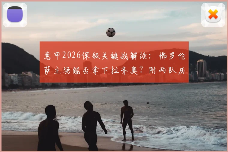 意甲2026保级关键战解读:佛罗伦萨主场能否拿下拉齐奥?附两队历史战绩与近期状态深度解析