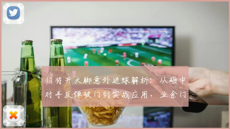 门将开大脚意外进球解析:从砸中对手反弹破门到实战应用,业余门将的进球指南