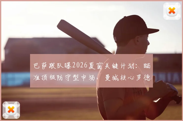 巴萨跟队曝2026夏窗关键计划:瞄准顶级防守型中场,曼城核心罗德里也在目标名单内