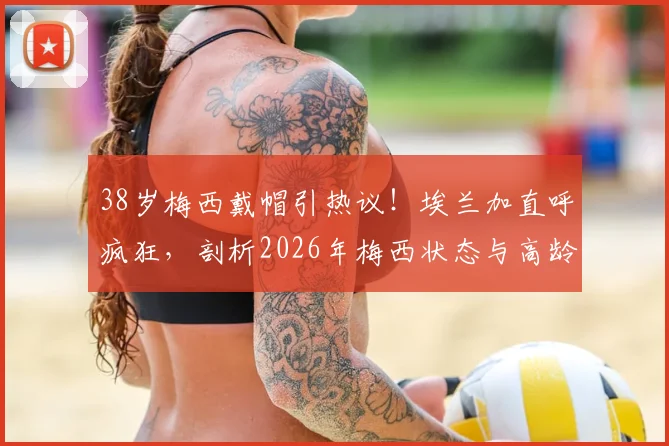 38岁梅西戴帽引热议!埃兰加直呼疯狂,剖析2026年梅西状态与高龄球星如何保持巅峰