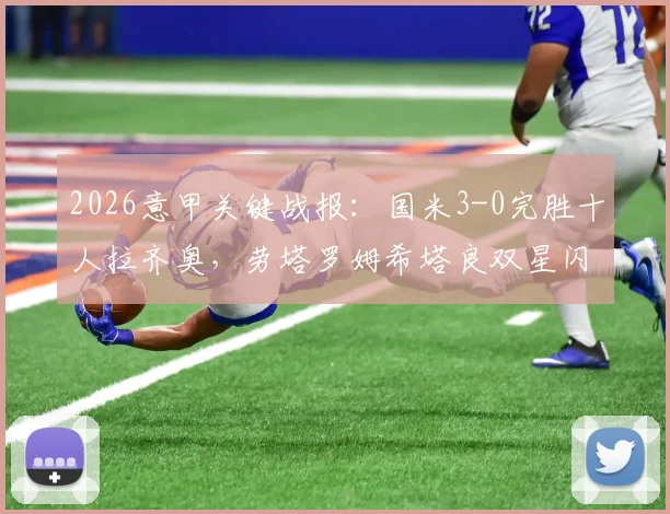 2026意甲关键战报：国米3-0完胜十人拉齐奥，劳塔罗姆希塔良双星闪耀，积分榜形势再变