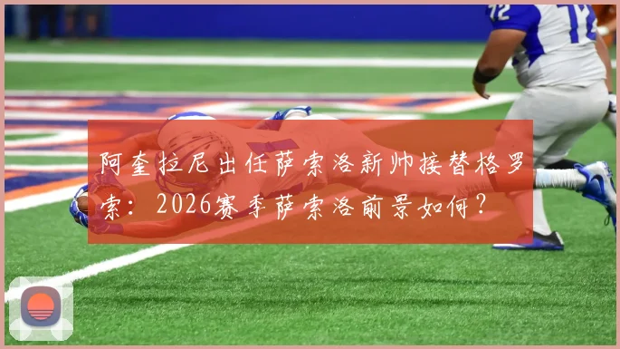 阿奎拉尼出任萨索洛新帅接替格罗索：2026赛季萨索洛前景如何？