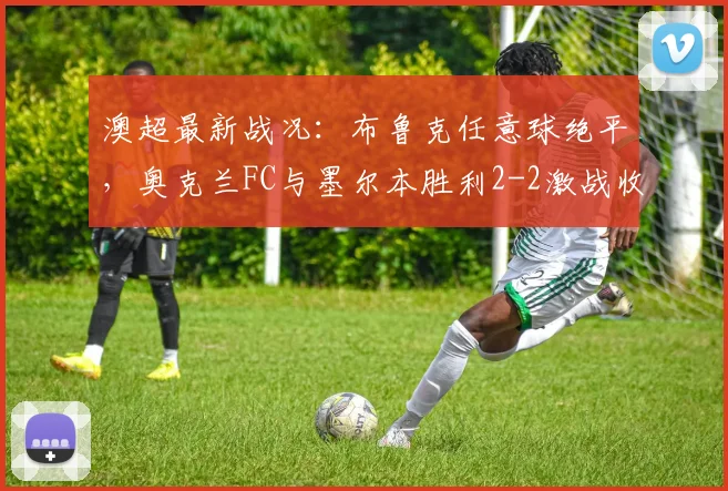 澳超最新战况：布鲁克任意球绝平，奥克兰FC与墨尔本胜利2-2激战收场