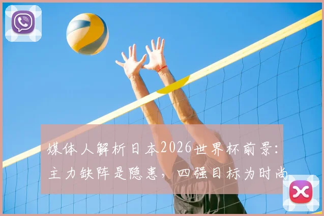 媒体人解析日本2026世界杯前景：主力缺阵是隐患，四强目标为时尚早
