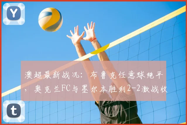 澳超最新战况:布鲁克任意球绝平,奥克兰FC与墨尔本胜利2-2激战收场