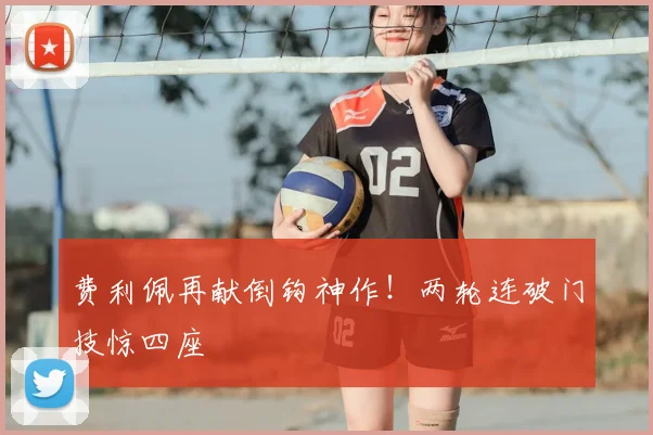 费利佩再献倒钩神作！两轮连破门技惊四座