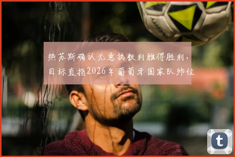 热苏斯确认无意执教利雅得胜利，目标直指2026年葡萄牙国家队帅位，这背后有何深层考量？