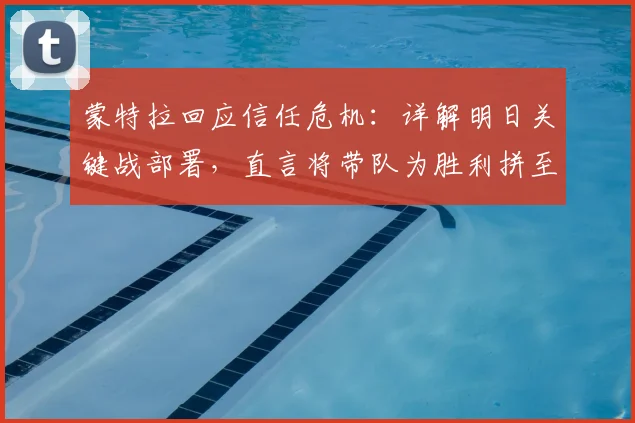 蒙特拉回应信任危机：详解明日关键战部署，直言将带队为胜利拼至最后一刻