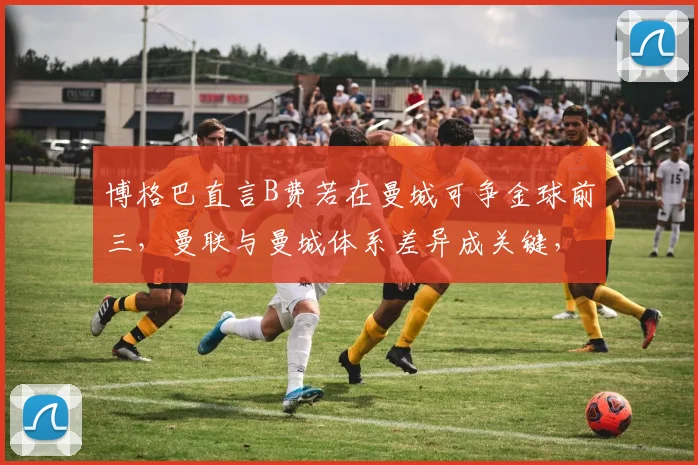 博格巴直言B费若在曼城可争金球前三，曼联与曼城体系差异成关键，2026年金球奖格局引热议