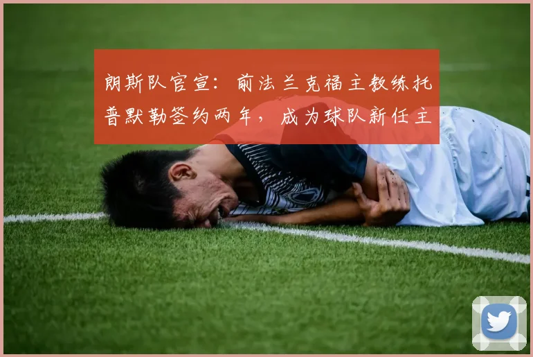 朗斯队官宣:前法兰克福主教练托普默勒签约两年,成为球队新任主帅,将率队征战新赛季