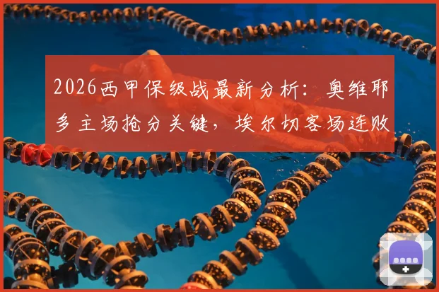 2026西甲保级战最新分析：奥维耶多主场抢分关键，埃尔切客场连败困局如何破？