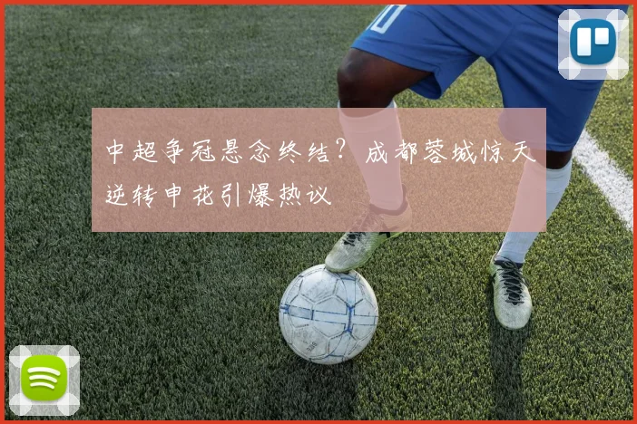 中超争冠悬念终结?成都蓉城惊天逆转申花引爆热议