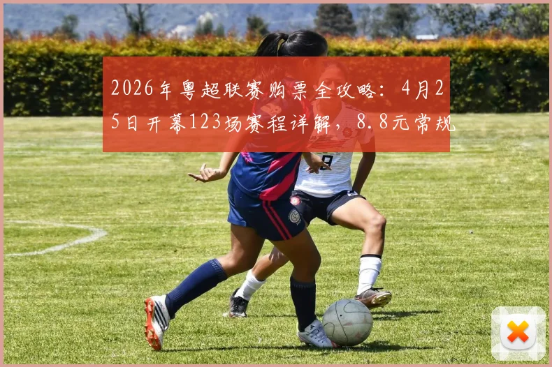 2026年粤超联赛购票全攻略:4月25日开幕123场赛程详解,8.8元常规赛球票真伪辨别与购买渠道指南
