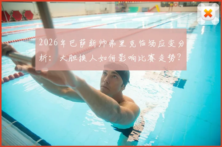 2026年巴萨新帅弗里克临场应变分析：大胆换人如何影响比赛走势？权威解读