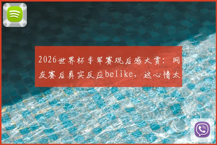 2026世界杯季军赛观后感大赏:网友赛后真实反应belike,这心情太真实了!