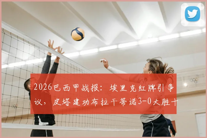 2026巴西甲战报:埃里克红牌引争议,皮塔建功布拉干蒂诺3-0大胜十人弗拉门戈,全场录像分析