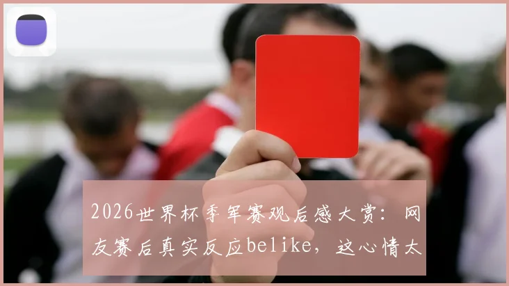 2026世界杯季军赛观后感大赏：网友赛后真实反应belike，这心情太真实了！