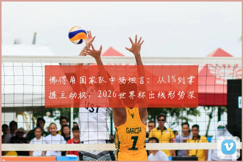 佛得角国家队中场坦言：从1%到掌握主动权，2026世界杯出线形势深度解读