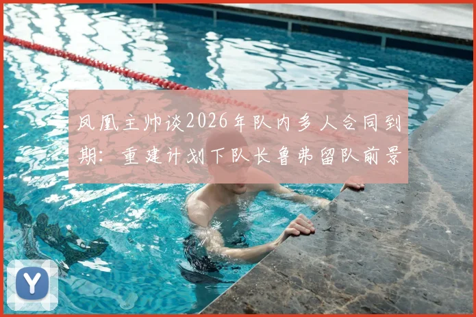 凤凰主帅谈2026年队内多人合同到期：重建计划下队长鲁弗留队前景与球队未来走向分析