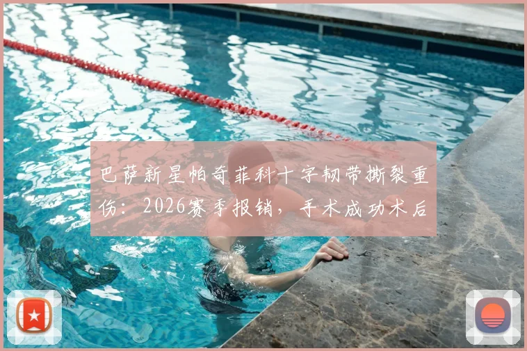 巴萨新星帕奇菲科十字韧带撕裂重伤:2026赛季报销,手术成功术后康复需8-10个月