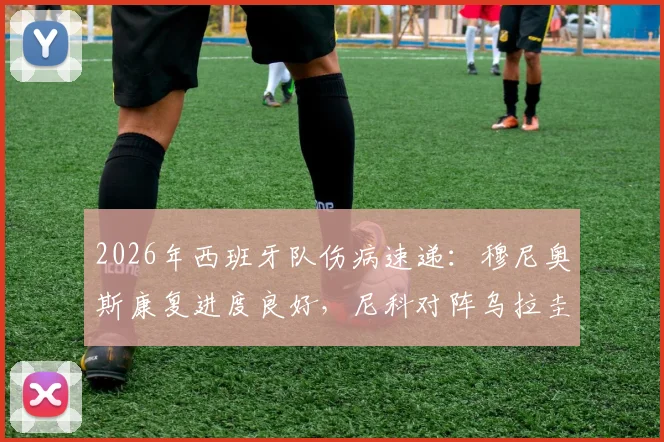 2026年西班牙队伤病速递:穆尼奥斯康复进度良好,尼科对阵乌拉圭出战时间受限制