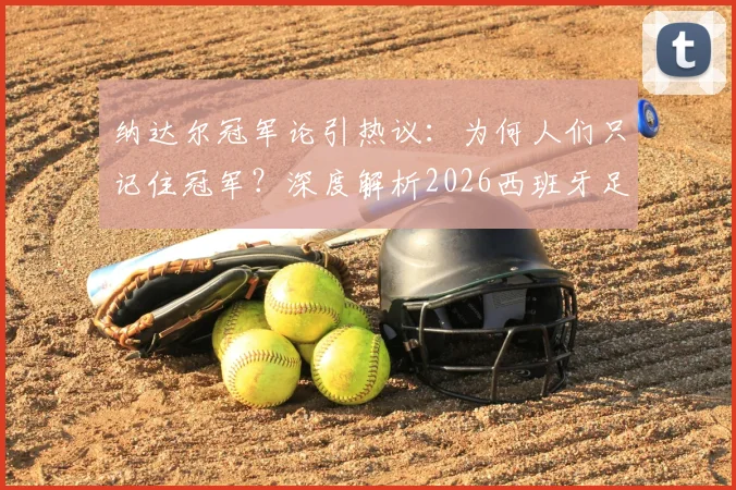 纳达尔冠军论引热议：为何人们只记住冠军？深度解析2026西班牙足球的真实实力与竞技体育精神