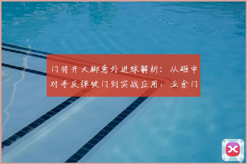 门将开大脚意外进球解析：从砸中对手反弹破门到实战应用，业余门将的进球指南