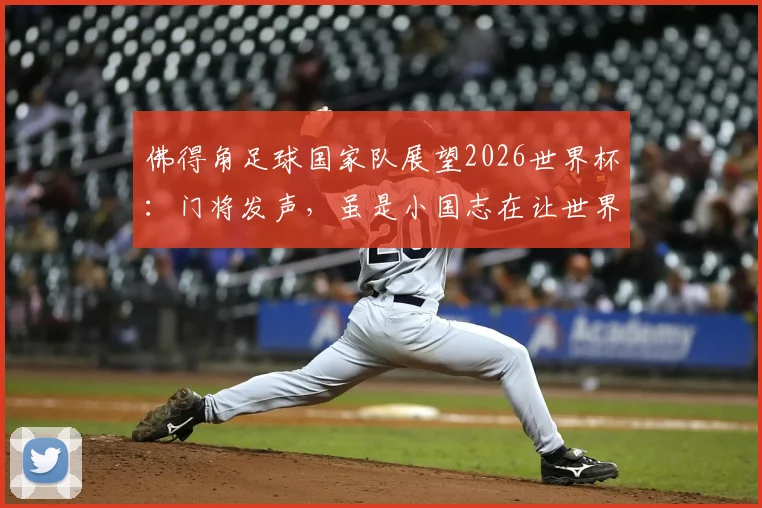 佛得角足球国家队展望2026世界杯：门将发声，虽是小国志在让世界认识