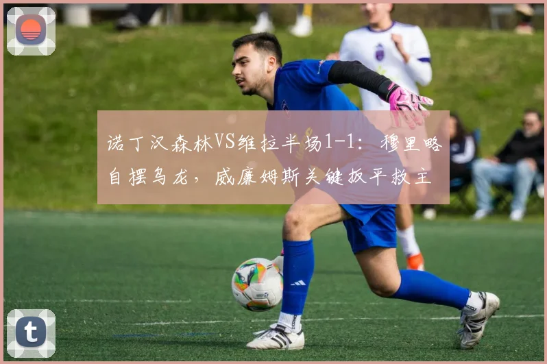 诺丁汉森林VS维拉半场1-1:穆里略自摆乌龙,威廉姆斯关键扳平救主,2026英超赛场激战回顾